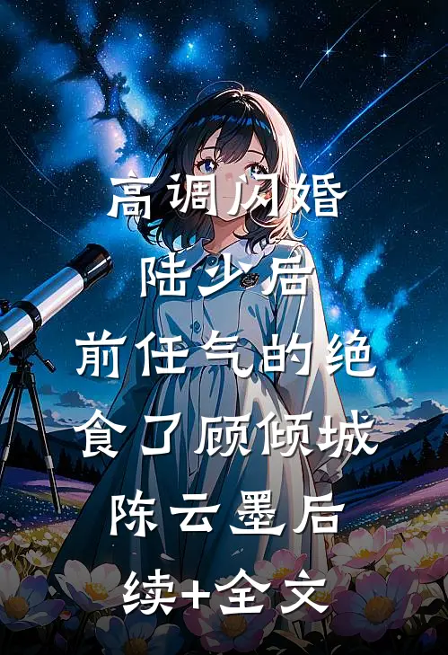 高调闪婚陆少后，前任气的绝食了顾倾城陈云墨后续+全文