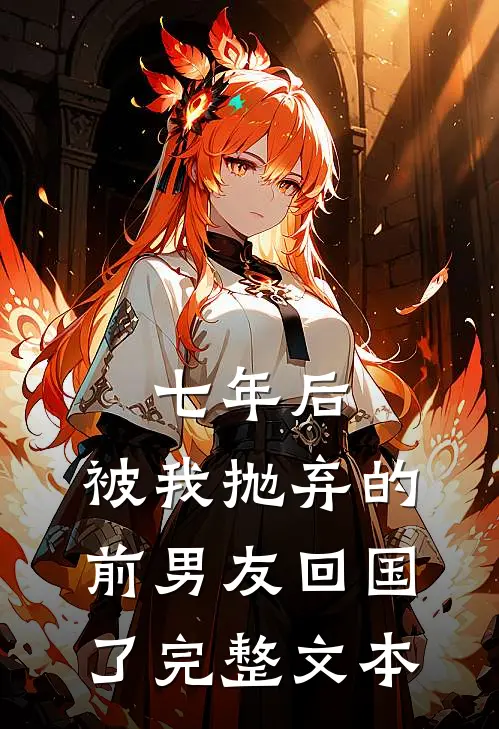 七年后，被我抛弃的前男友回国了完整文本