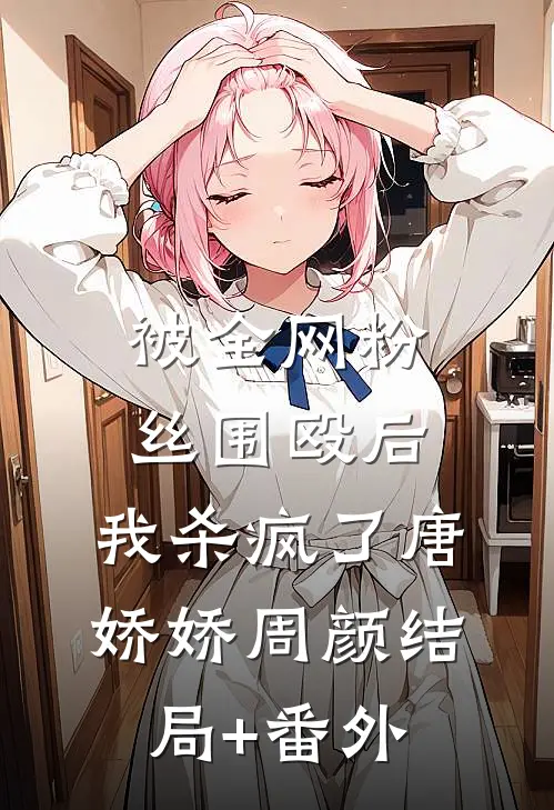 被全网粉丝围殴后，我杀疯了唐娇娇周颜结局+番外