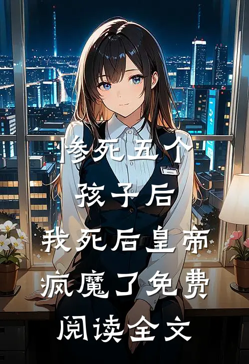 惨死五个孩子后，我死后皇帝疯魔了免费阅读全文