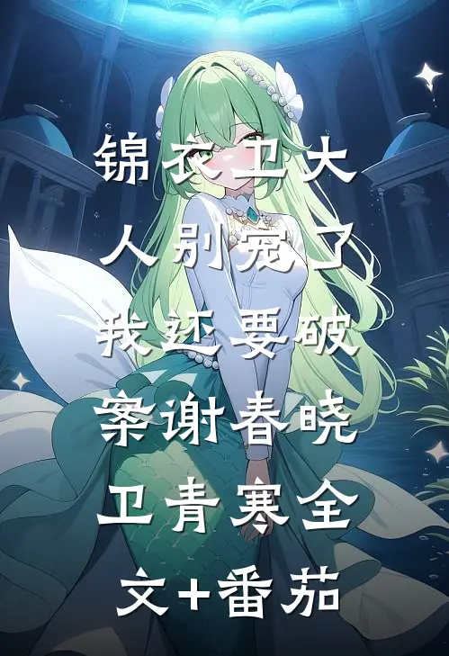 锦衣卫大人别宠了，我还要破案谢春晓卫青寒全文+番茄