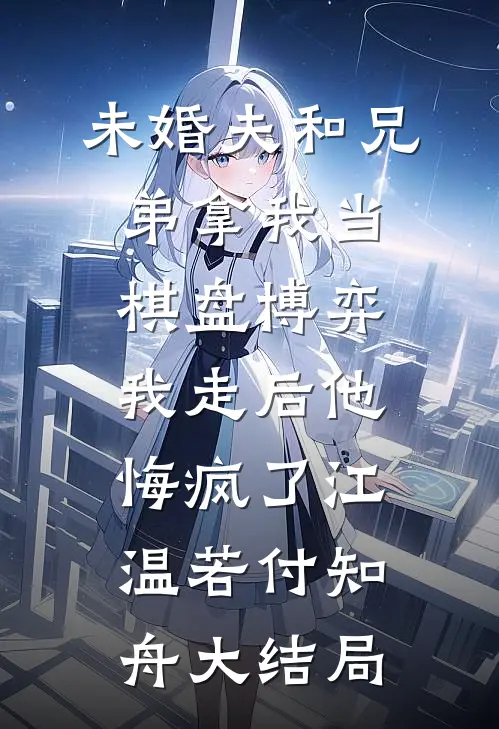 未婚夫和兄弟拿我当棋盘博弈，我走后他悔疯了江温若付知舟大结局