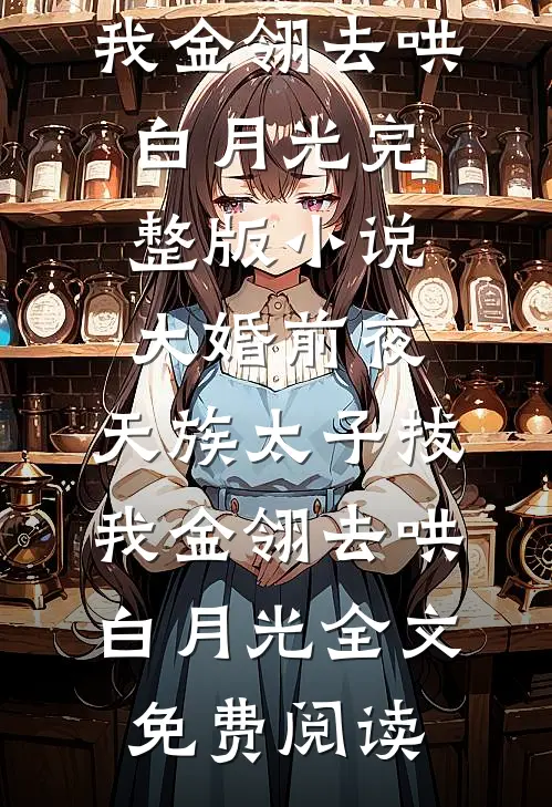 大婚前夜，天族太子拔我金翎去哄白月光完整版小说_大婚前夜，天族太子拔我金翎去哄白月光全文免费阅读