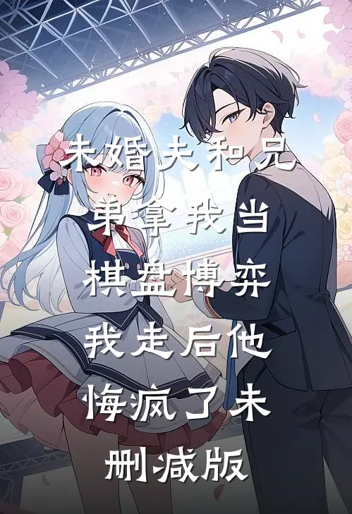 未婚夫和兄弟拿我当棋盘博弈，我走后他悔疯了未删减版