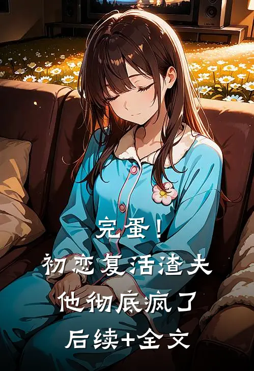 完蛋！初恋复活，渣夫他彻底疯了后续+全文