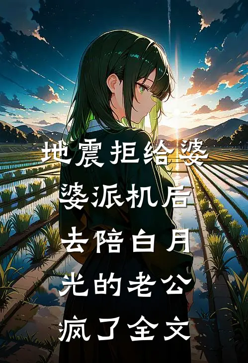 地震拒给婆婆派机后，去陪白月光的老公疯了全文