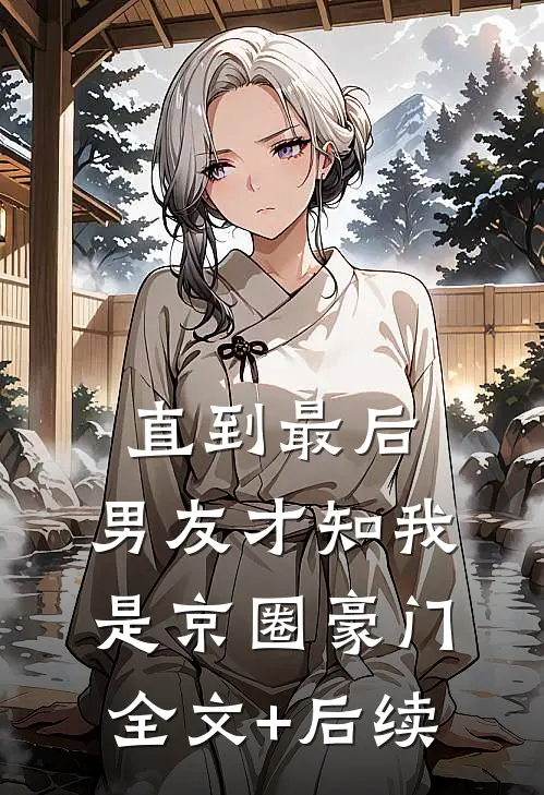 直到最后，男友才知我是京圈豪门全文+后续