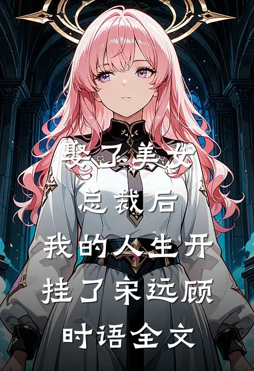娶了美女总裁后，我的人生开挂了宋远顾时语全文