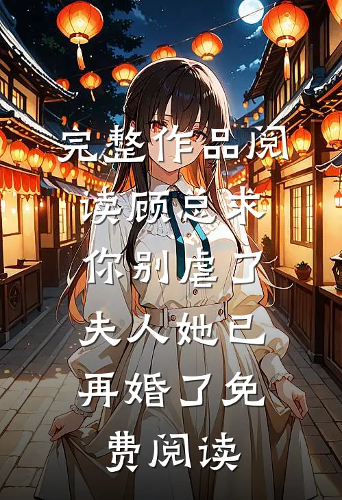 完整作品阅读顾总求你别虐了,夫人她已再婚了免费阅读