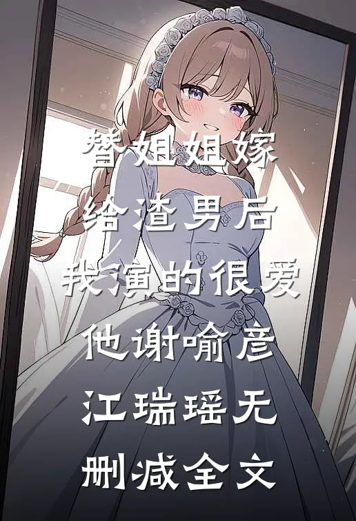 替姐姐嫁给渣男后，我演的很爱他谢喻彦江瑞瑶无删减全文