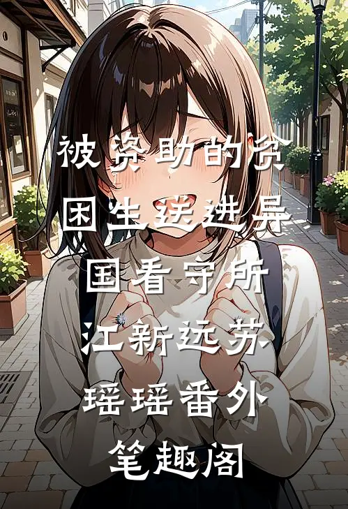 被资助的贫困生送进异国看守所：江新远苏瑶瑶番外笔趣阁