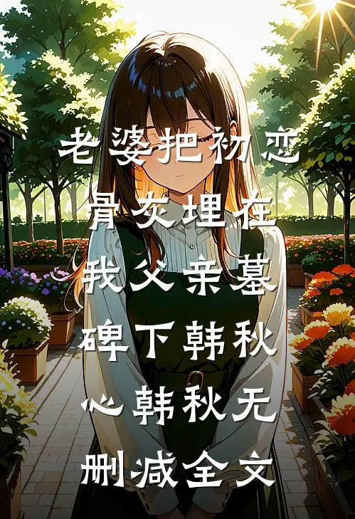 老婆把初恋骨灰埋在我父亲墓碑下韩秋心韩秋无删减全文