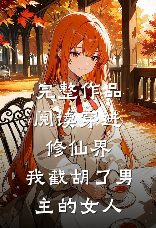 完整作品阅读穿进修仙界我截胡了男主的女人