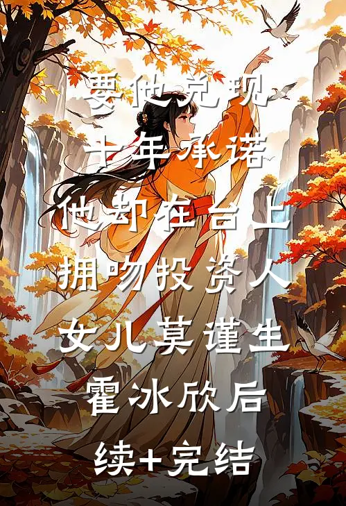 要他兑现十年承诺，他却在台上拥吻投资人女儿莫谨生霍冰欣后续+完结