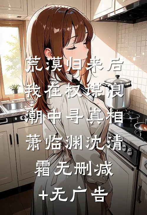 荒漠归来后我在权谋浪潮中寻真相萧临渊沈清霜无删减+无广告