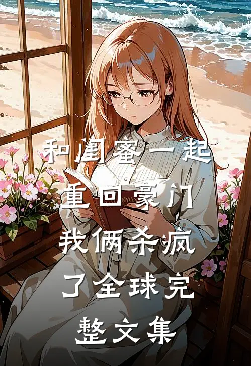和闺蜜一起重回豪门，我俩杀疯了全球完整文集