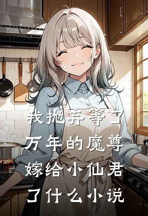 我抛弃等了万年的魔尊，嫁给小仙君了什么小说