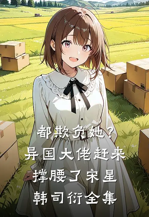 都欺负她？异国大佬赶来撑腰了宋星韩司衍全集