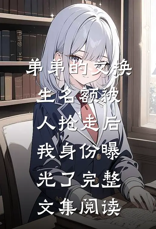 弟弟的交换生名额被人抢走后，我身份曝光了完整文集阅读