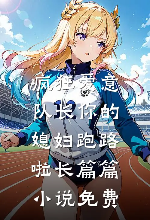 疯狂爱意：队长你的媳妇跑路啦长篇篇小说免费