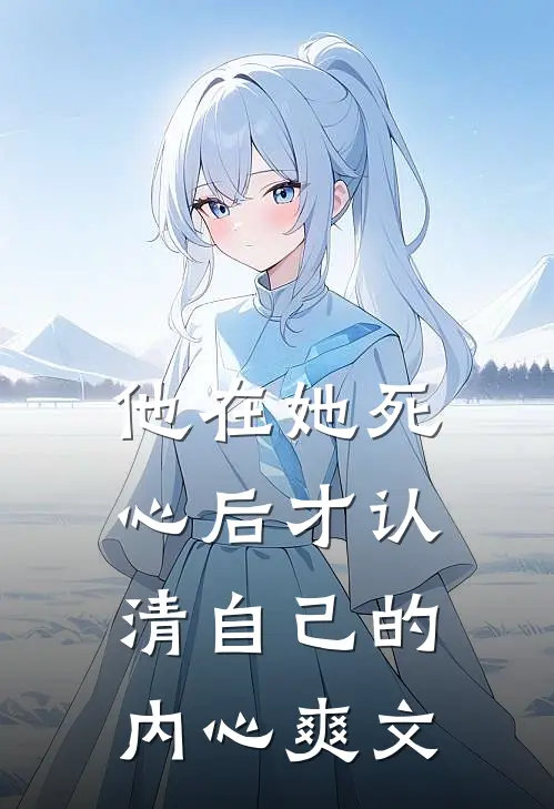 他在她死心后才认清自己的内心爽文