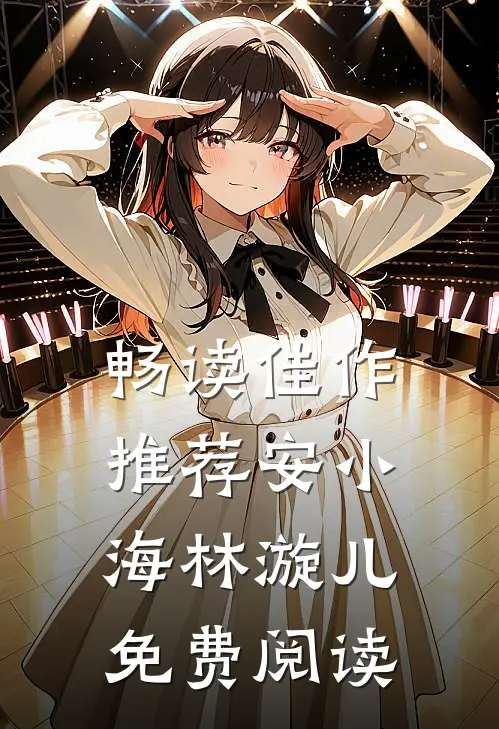 畅读佳作推荐安小海林漩儿免费阅读