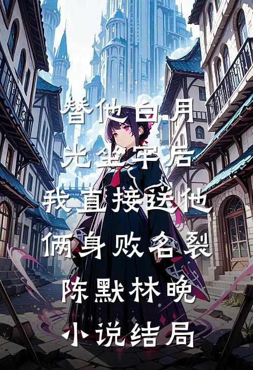 替他白月光坐牢后，我直接送他俩身败名裂陈默林晚小说结局