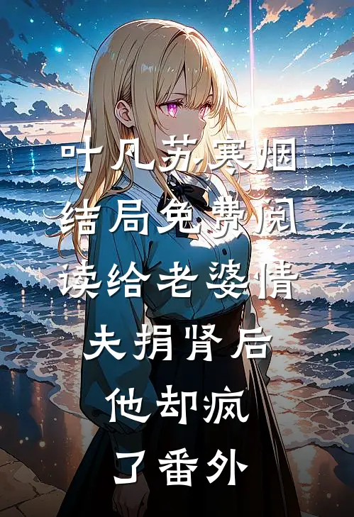 叶凡苏寒烟结局免费阅读给老婆情夫捐肾后，他却疯了番外