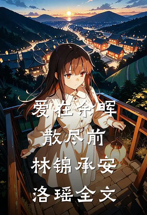 爱在余晖散尽前:林锦承安洛瑶全文