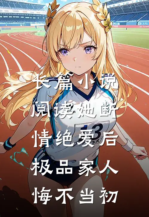 长篇小说阅读她断情绝爱后，极品家人悔不当初