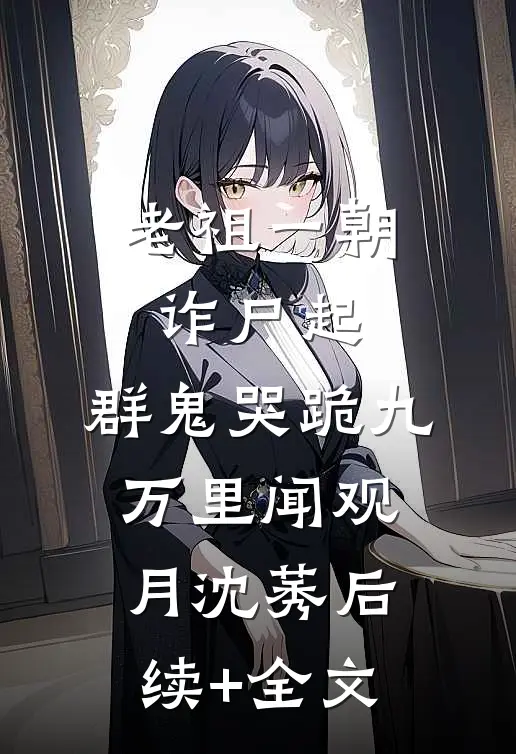 老祖一朝诈尸起，群鬼哭跪九万里闻观月沈莠后续+全文
