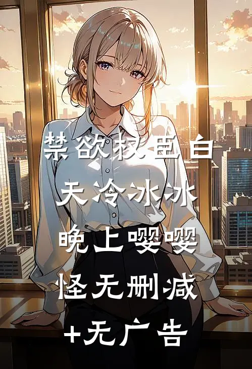 禁欲权臣白天冷冰冰，晚上嘤嘤怪无删减+无广告