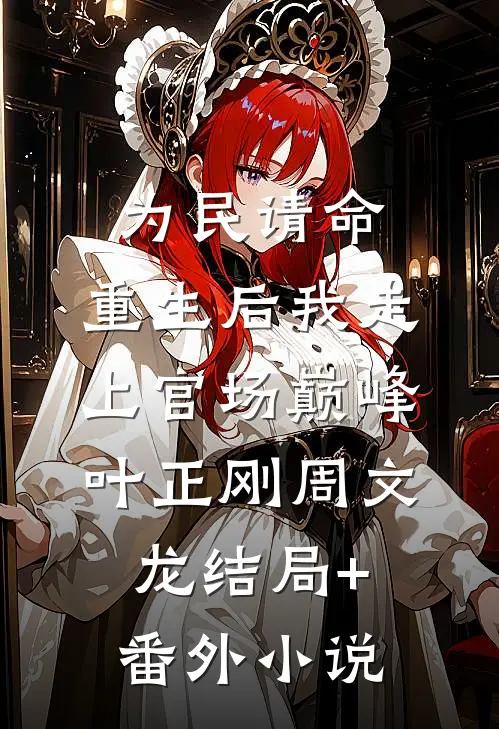 为民请命，重生后我走上官场巅峰叶正刚周文龙结局+番外小说