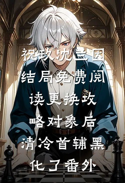 祝玖沈兰因结局免费阅读更换攻略对象后，清冷首辅黑化了番外