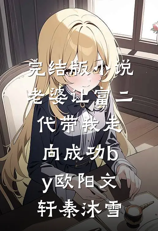完结版小说老婆让富二代带我走向成功by欧阳文轩秦沐雪