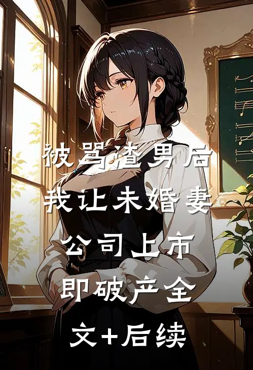 被骂渣男后，我让未婚妻公司上市即破产全文+后续