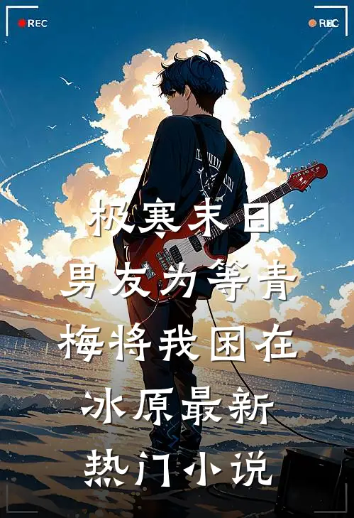 极寒末日，男友为等青梅将我困在冰原最新热门小说