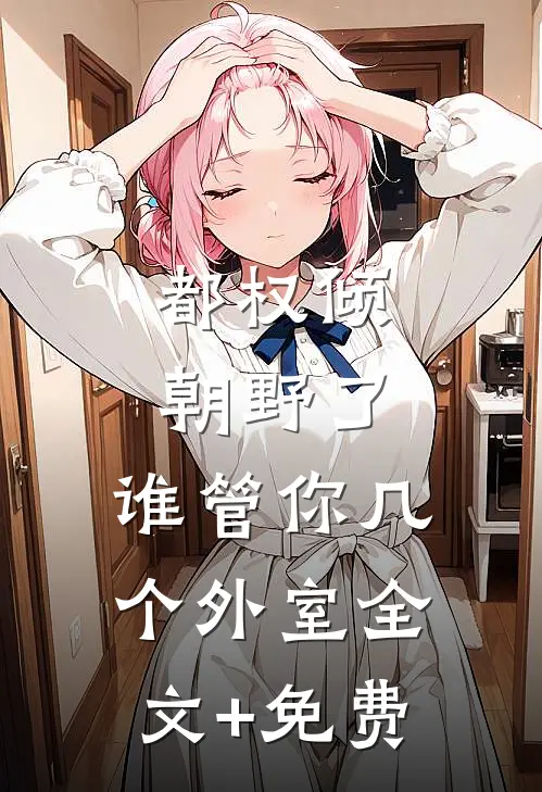 都权倾朝野了，谁管你几个外室全文+免费