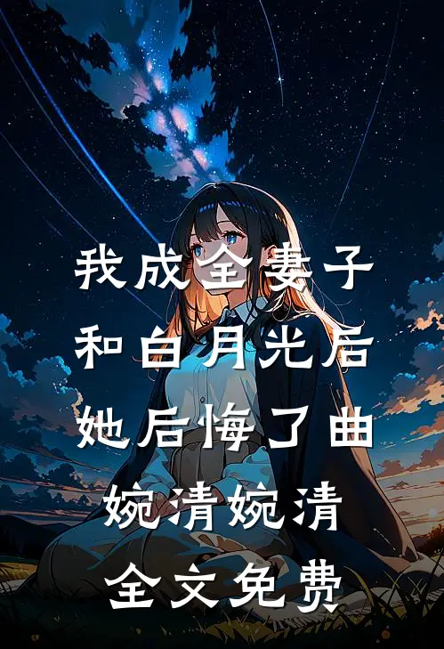 我成全妻子和白月光后，她后悔了曲婉清婉清全文免费