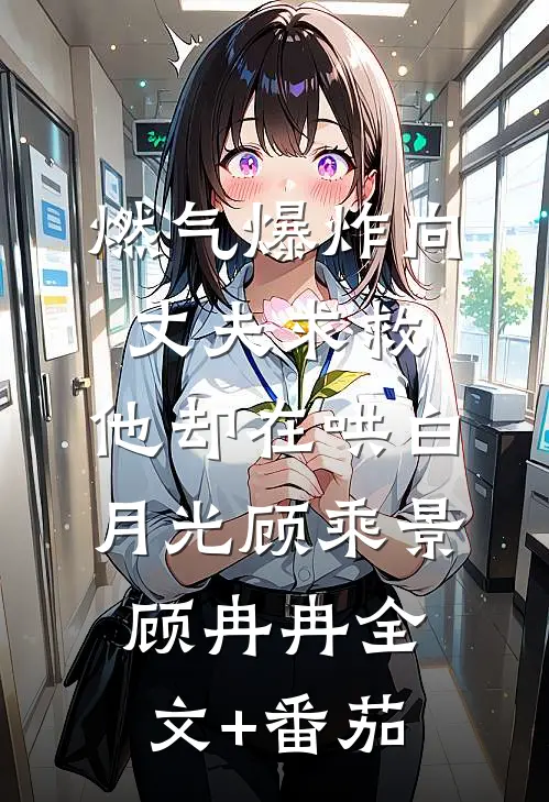 燃气爆炸向丈夫求救，他却在哄白月光顾乘景顾冉冉全文+番茄