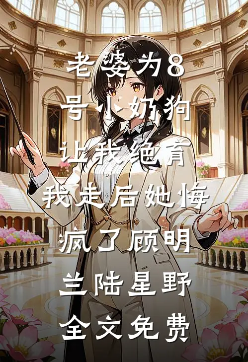 老婆为8号小奶狗让我绝育，我走后她悔疯了顾明兰陆星野全文免费