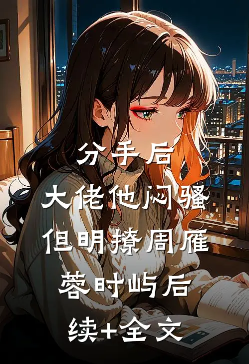 分手后，大佬他闷骚但明撩周雁蓉时屿后续+全文