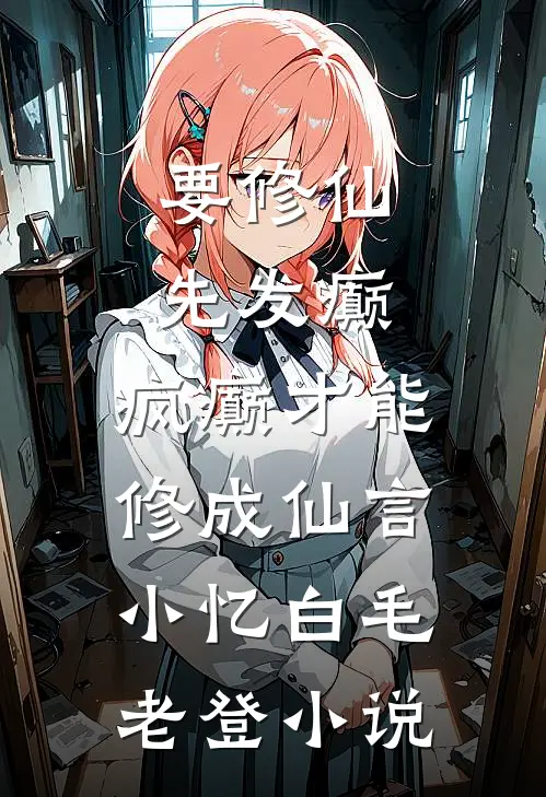 要修仙，先发癫，疯癫才能修成仙言小忆白毛老登小说