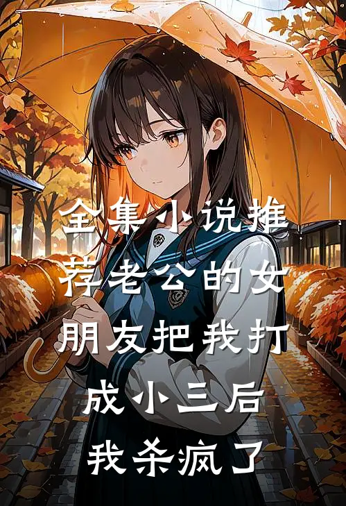 全集小说推荐老公的女朋友把我打成小三后，我杀疯了