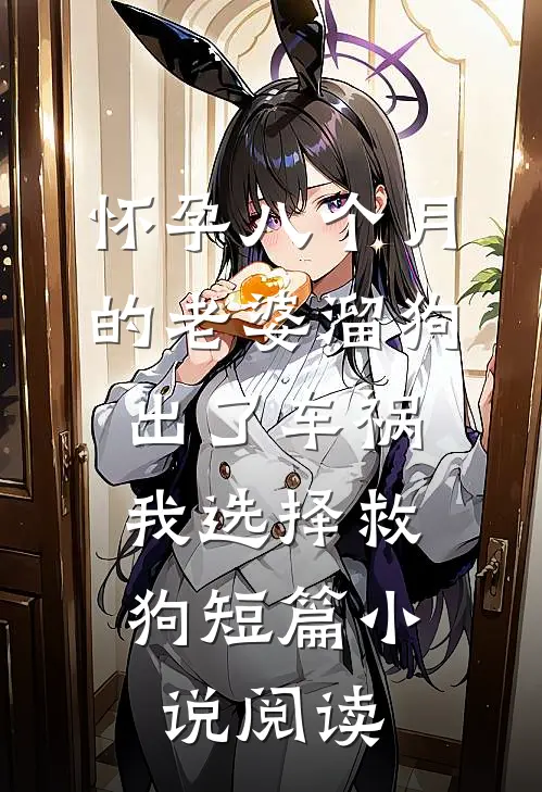 怀孕八个月的老婆溜狗出了车祸，我选择救狗短篇小说阅读