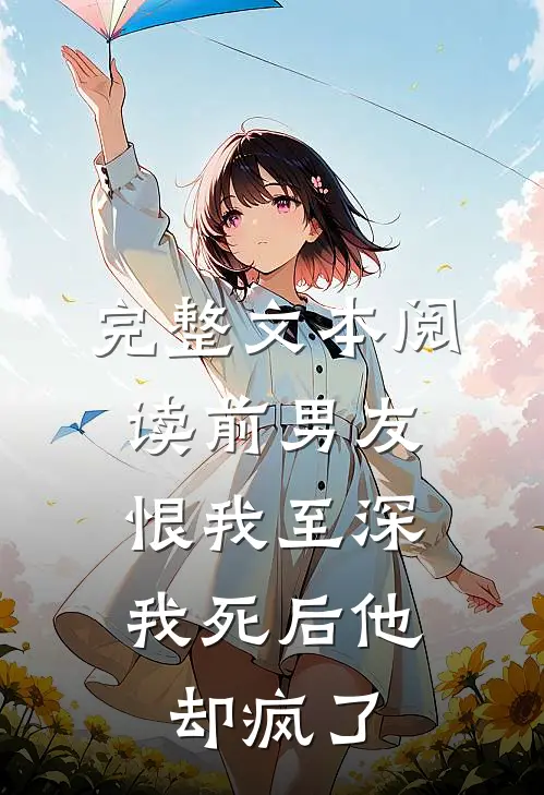 完整文本阅读前男友恨我至深，我死后他却疯了