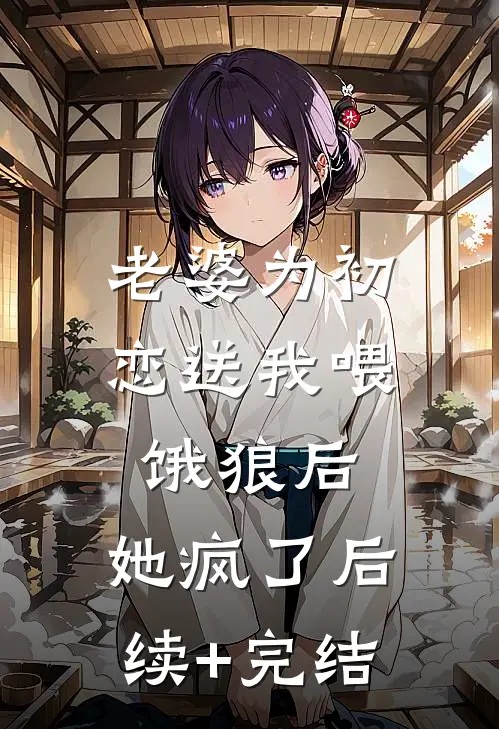 老婆为初恋送我喂饿狼后，她疯了后续+完结