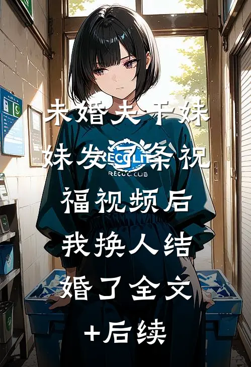 未婚夫干妹妹发了条祝福视频后，我换人结婚了全文+后续