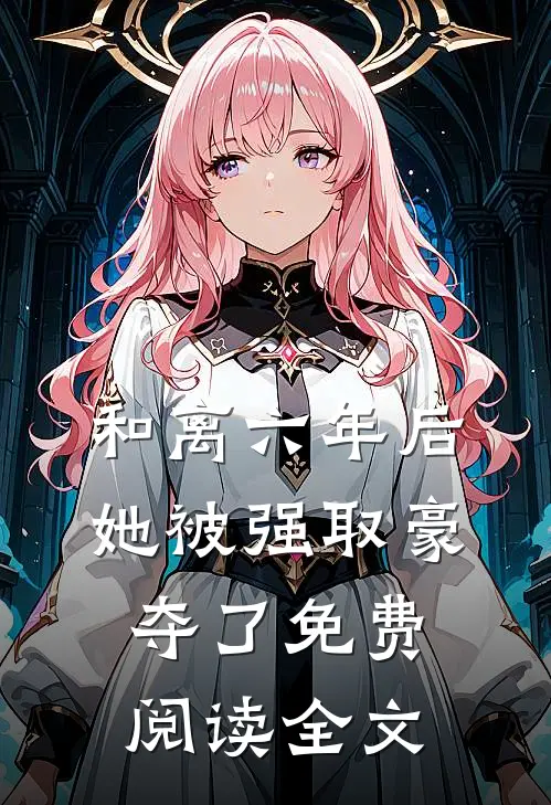 和离六年后，她被强取豪夺了免费阅读全文