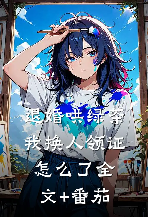 退婚哄绿茶，我换人领证怎么了全文+番茄